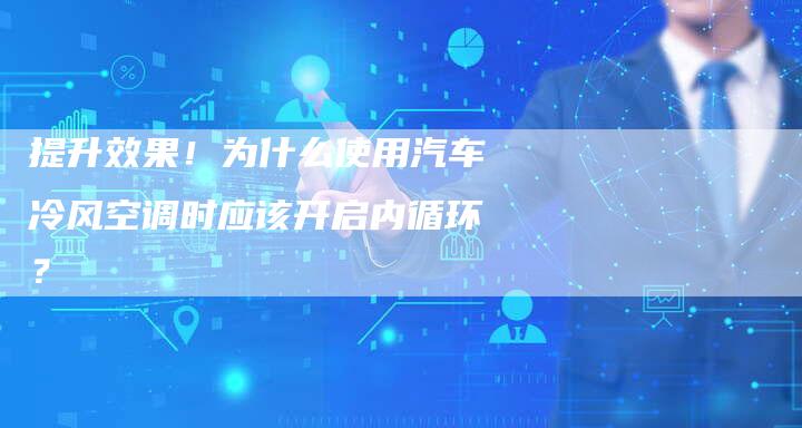 提升效果！为什么使用汽车冷风空调时应该开启内循环？