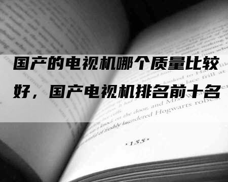 国产的电视机哪个质量比较好，国产电视机排名前十名