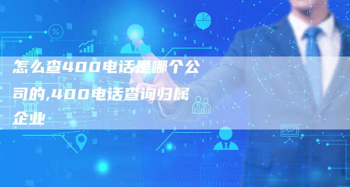 怎么查400电话是哪个公司的,400电话查询归属企业