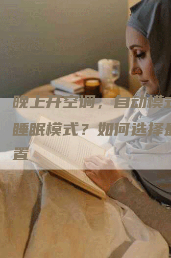 晚上开空调，自动模式还是睡眠模式？如何选择最佳设置