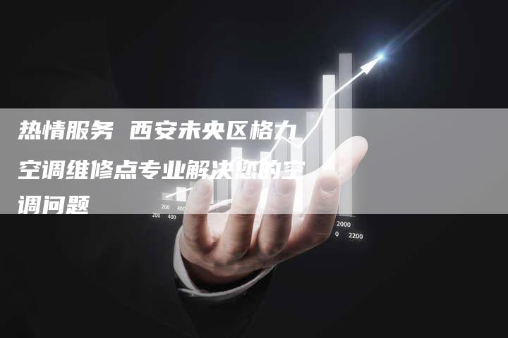 热情服务 西安未央区格力空调维修点专业解决您的空调问题