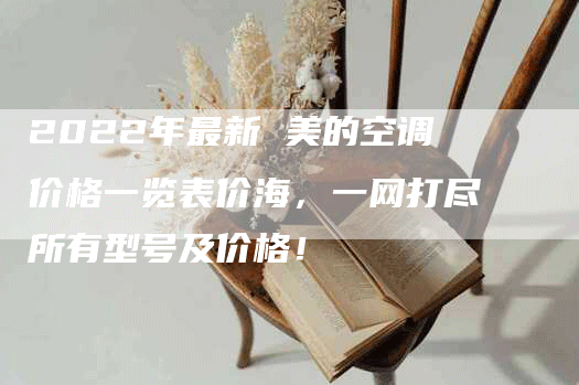 2022年最新 美的空调价格一览表价海，一网打尽所有型号及价格！