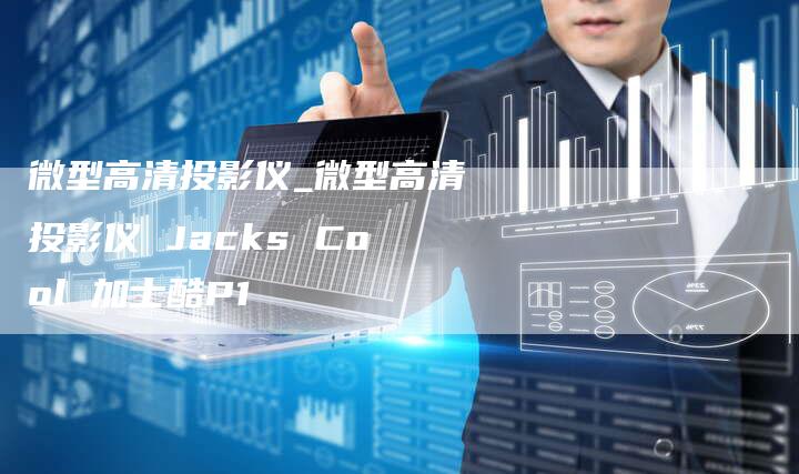 微型高清投影仪_微型高清投影仪 Jacks Cool 加士酷P1