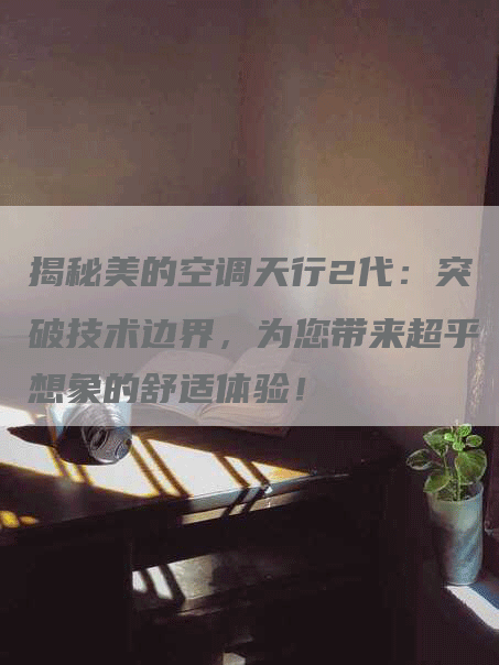 揭秘美的空调天行2代：突破技术边界，为您带来超乎想象的舒适体验！