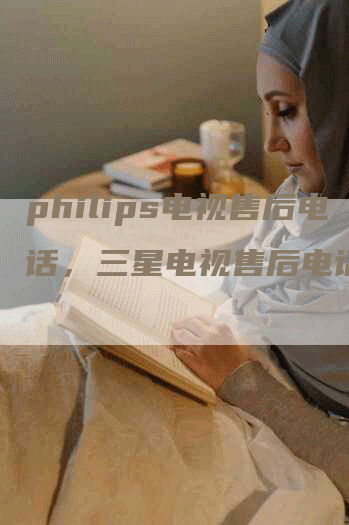 philips电视售后电话，三星电视售后电话