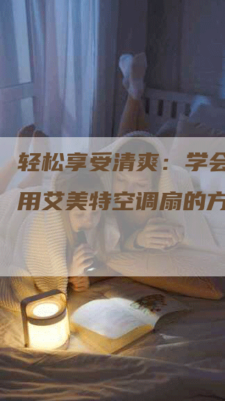 轻松享受清爽：学会正确使用艾美特空调扇的方法！