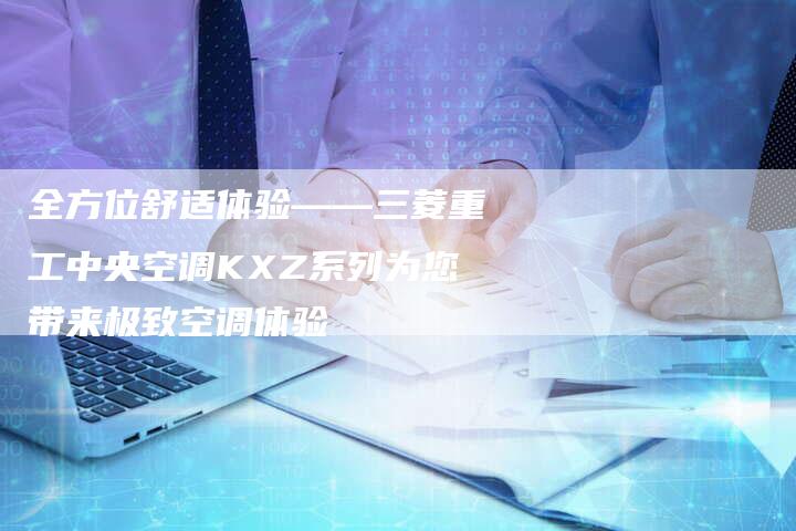 全方位舒适体验——三菱重工中央空调KXZ系列为您带来极致空调体验